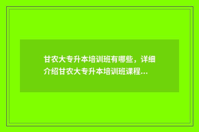 甘农大专升本培训班有哪些，详细介绍甘农大专升本培训班课程及报名方式 甘农大专升本录取成绩