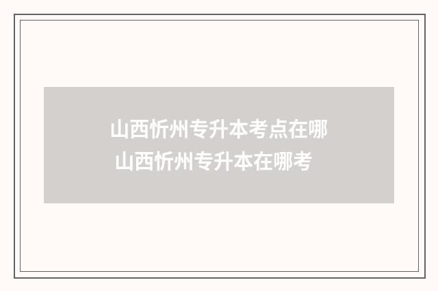 山西忻州专升本考点在哪 山西忻州专升本在哪考