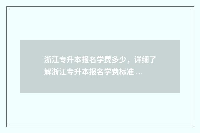 浙江专升本报名学费多少，详细了解浙江专升本报名学费标准 浙江专升本报名入口官网2024报名时间
