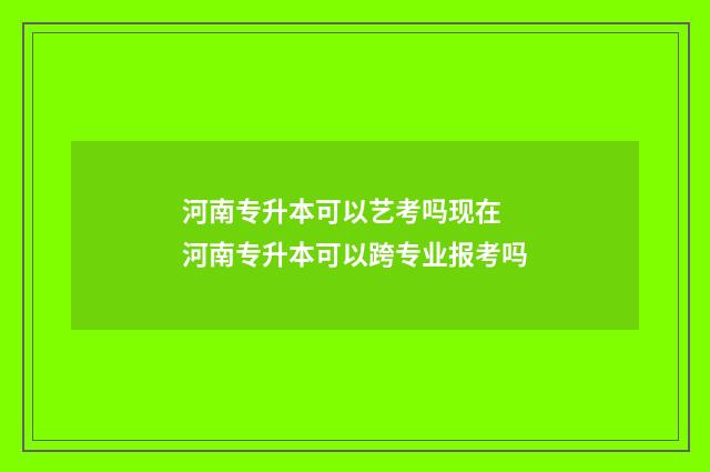 河南专升本可以艺考吗现在 河南专升本可以跨专业报考吗
