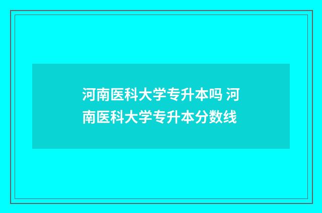 河南医科大学专升本吗 河南医科大学专升本分数线