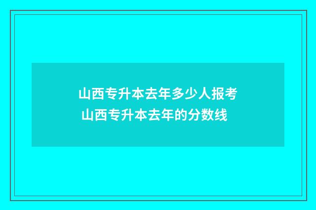 山西专升本去年多少人报考 山西专升本去年的分数线