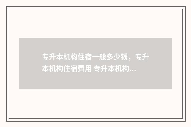 专升本机构住宿一般多少钱，专升本机构住宿费用 专升本机构住宿费退费