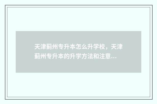 天津蓟州专升本怎么升学校，天津蓟州专升本的升学方法和注意事项 2024年天津统招专升本学校