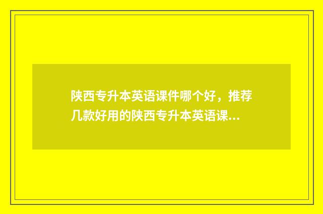 陕西专升本英语课件哪个好，推荐几款好用的陕西专升本英语课件 陕西专升本英语真题讲解