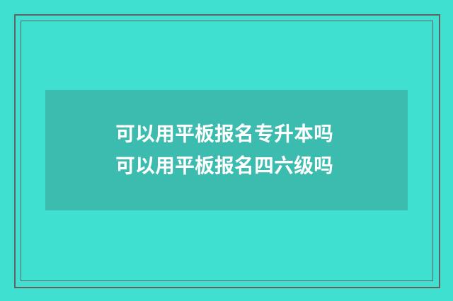 可以用平板报名专升本吗 可以用平板报名四六级吗