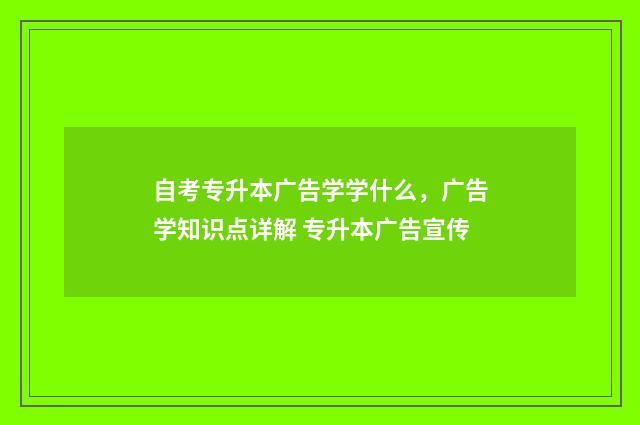 自考专升本广告学学什么，广告学知识点详解 专升本广告宣传