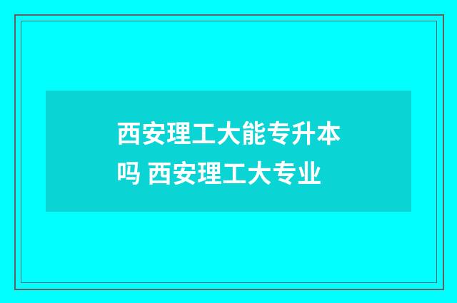 西安理工大能专升本吗 西安理工大专业