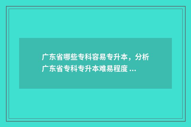 广东省哪些专科容易专升本，分析广东省专科专升本难易程度 广东省哪些专科学校可以专升本