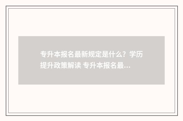 专升本报名最新规定是什么？学历提升政策解读 专升本报名最新时间