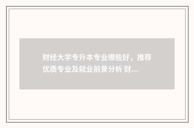 财经大学专升本专业哪些好，推荐优质专业及就业前景分析 财经大学专升本录取分数线2024