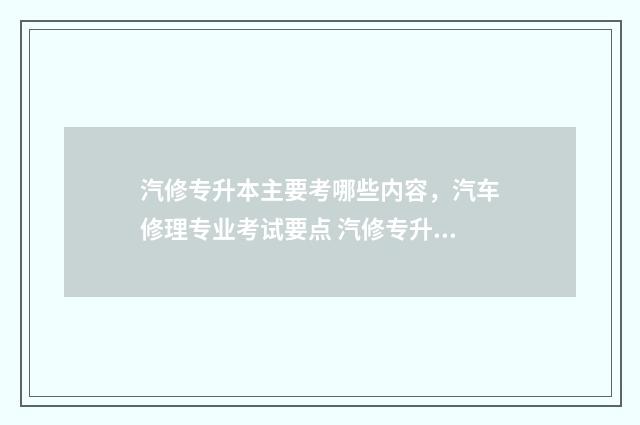 汽修专升本主要考哪些内容，汽车修理专业考试要点 汽修专升本主要干什么