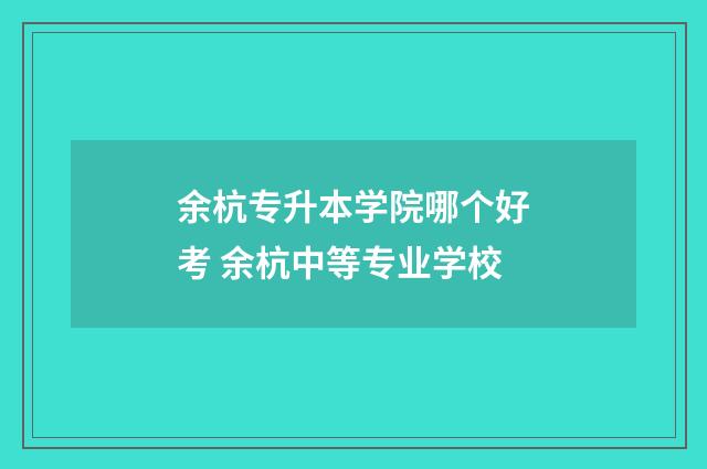 余杭专升本学院哪个好考 余杭中等专业学校