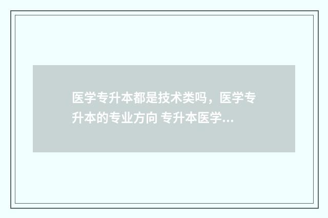 医学专升本都是技术类吗，医学专升本的专业方向 专升本医学学什么