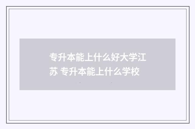 专升本能上什么好大学江苏 专升本能上什么学校