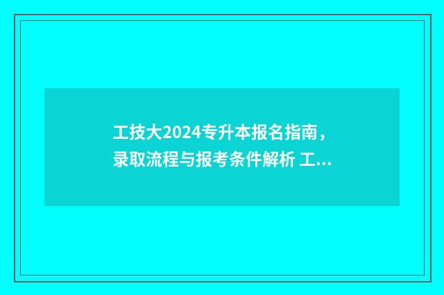 工技大2024专升本报名指南，录取流程与报考条件解析 工技大考研专业