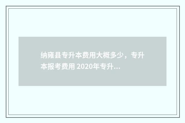 纳雍县专升本费用大概多少，专升本报考费用 2020年专升本学校及学费