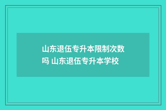 山东退伍专升本限制次数吗 山东退伍专升本学校