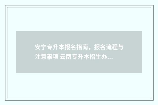 安宁专升本报名指南，报名流程与注意事项 云南专升本招生办电话