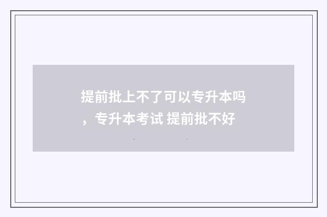 提前批上不了可以专升本吗，专升本考试 提前批不好