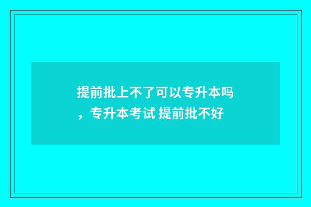 提前批上不了可以专升本吗，专升本考试 提前批不好