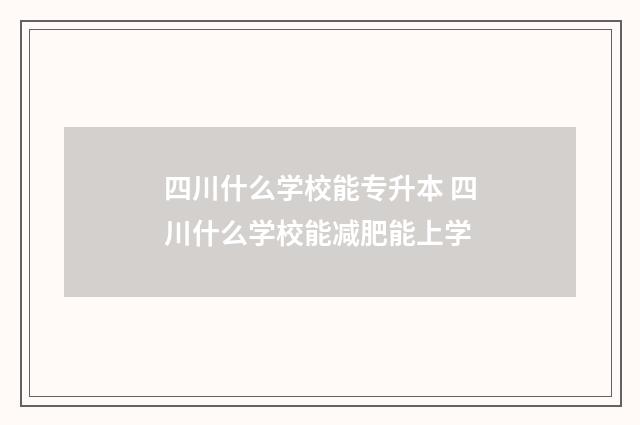 四川什么学校能专升本 四川什么学校能减肥能上学