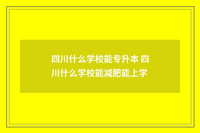 四川什么学校能专升本 四川什么学校能减肥能上学