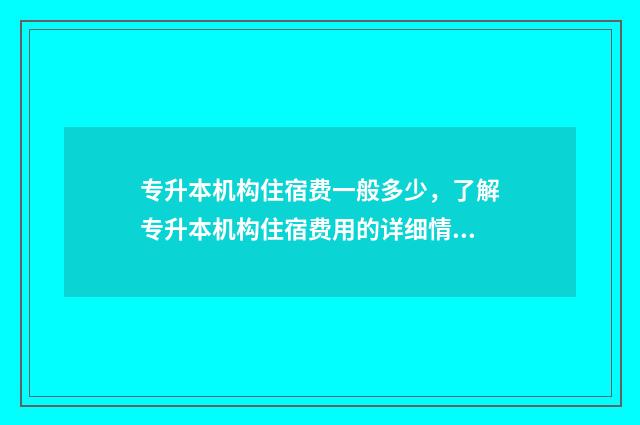 专升本机构住宿费一般多少，了解专升本机构住宿费用的详细情况 专升本机构住宿管理条例