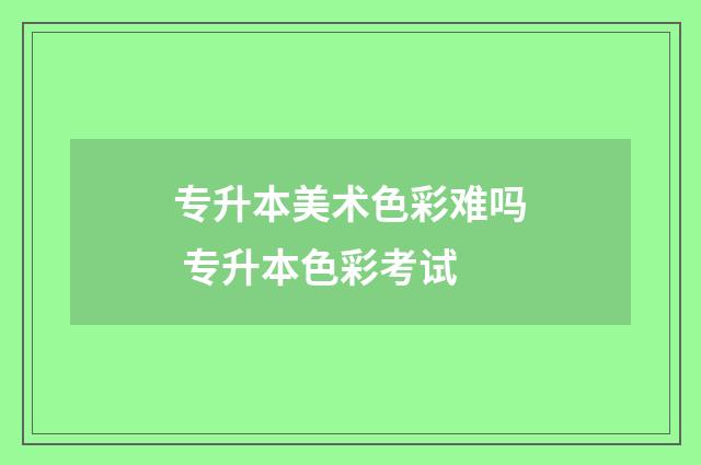 专升本美术色彩难吗 专升本色彩考试