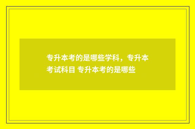 专升本考的是哪些学科，专升本考试科目 专升本考的是哪些