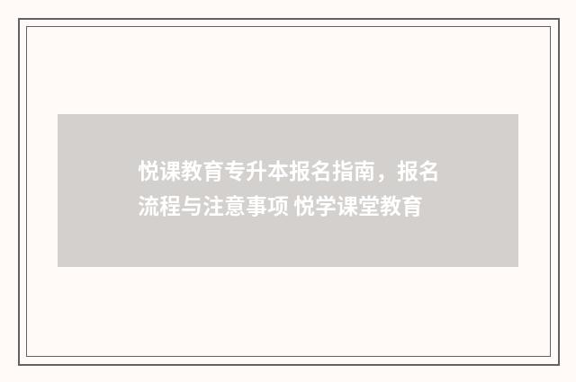 悦课教育专升本报名指南，报名流程与注意事项 悦学课堂教育