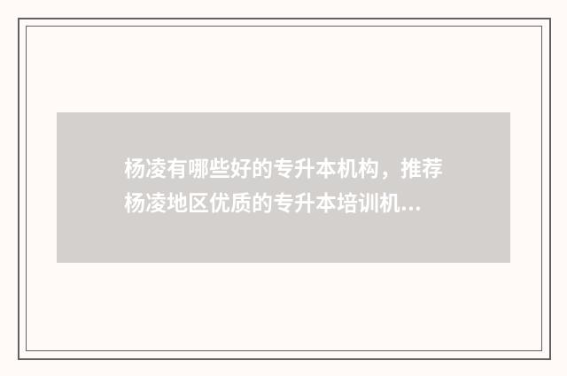 杨凌有哪些好的专升本机构，推荐杨凌地区优质的专升本培训机构 杨凌哪里的