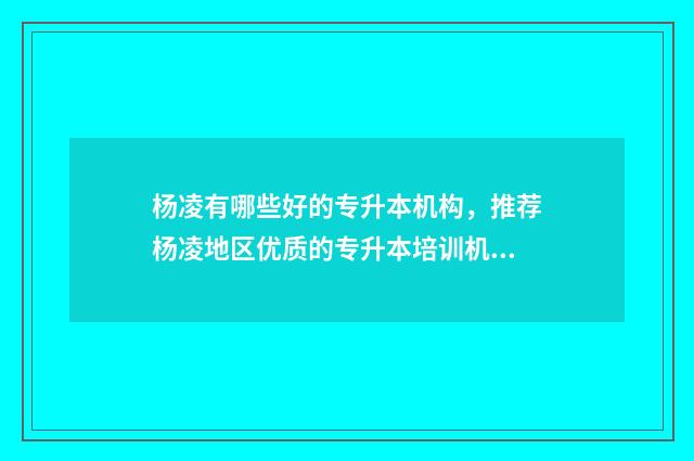 杨凌有哪些好的专升本机构，推荐杨凌地区优质的专升本培训机构 杨凌哪里的