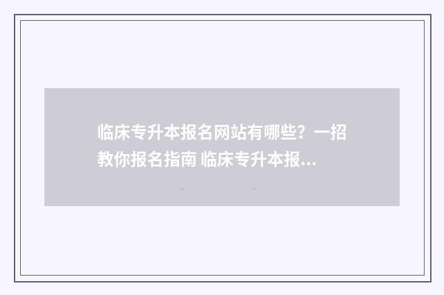 临床专升本报名网站有哪些？一招教你报名指南 临床专升本报名条件