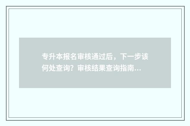 专升本报名审核通过后，下一步该何处查询？审核结果查询指南 专升本报名审核不通过