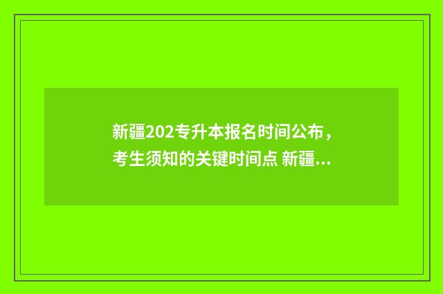 新疆202专升本报名时间公布，考生须知的关键时间点 新疆2021专升本招生计划