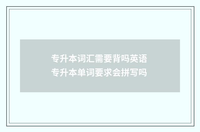 专升本词汇需要背吗英语 专升本单词要求会拼写吗