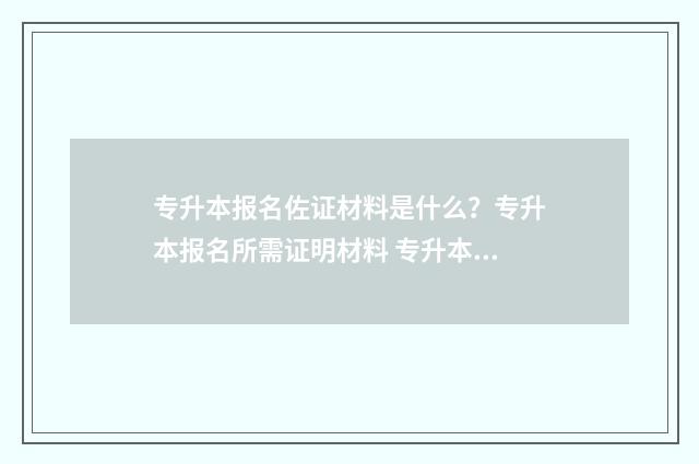 专升本报名佐证材料是什么？专升本报名所需证明材料 专升本报名佐证怎么写