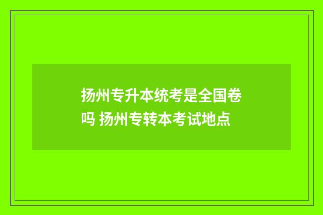 扬州专升本统考是全国卷吗 扬州专转本考试地点