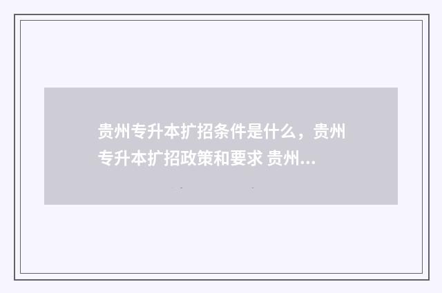 贵州专升本扩招条件是什么，贵州专升本扩招政策和要求 贵州专升本扩招政策