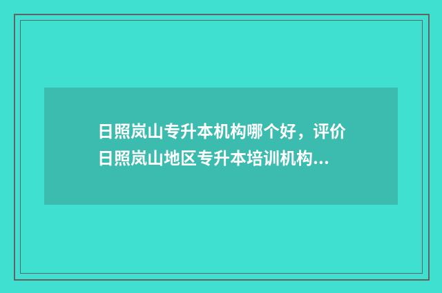 日照岚山专升本机构哪个好，评价日照岚山地区专升本培训机构 日照市专升本有哪些学校