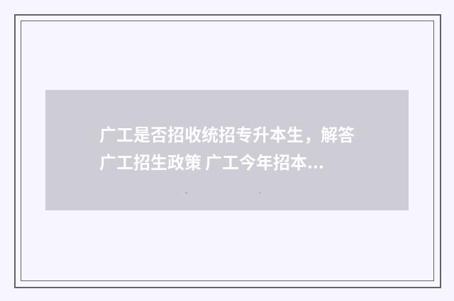 广工是否招收统招专升本生，解答广工招生政策 广工今年招本科生9100人