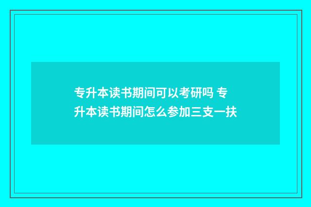 专升本读书期间可以考研吗 专升本读书期间怎么参加三支一扶