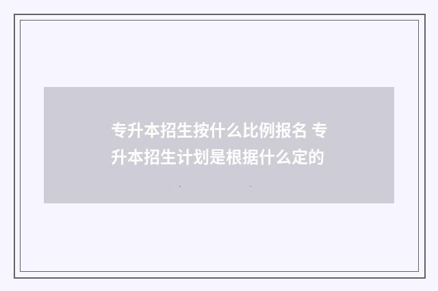 专升本招生按什么比例报名 专升本招生计划是根据什么定的