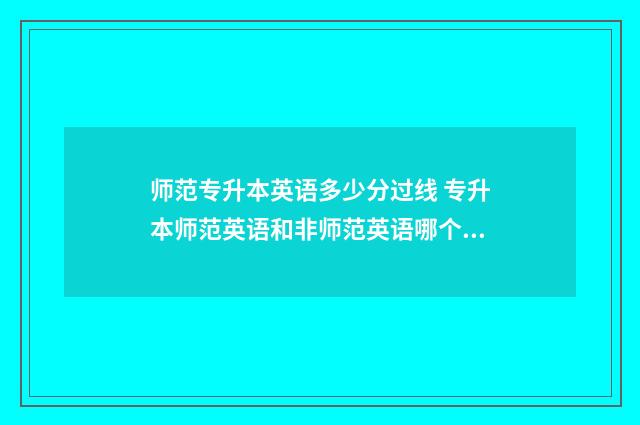 师范专升本英语多少分过线 专升本师范英语和非师范英语哪个分数高