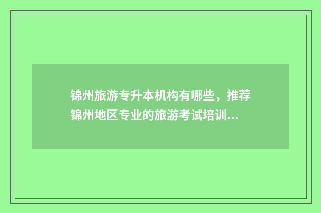 锦州旅游专升本机构有哪些，推荐锦州地区专业的旅游考试培训机构 锦州有哪些专升本培训班