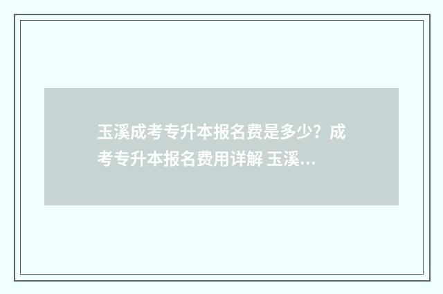 玉溪成考专升本报名费是多少？成考专升本报名费用详解 玉溪成考专升本培训班
