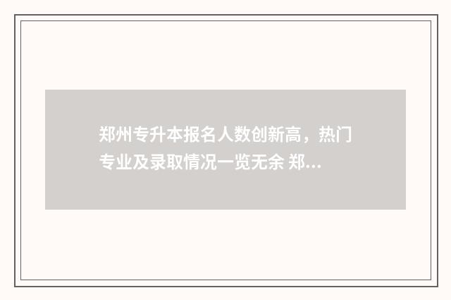 郑州专升本报名人数创新高，热门专业及录取情况一览无余 郑州专升本报名费用多少钱