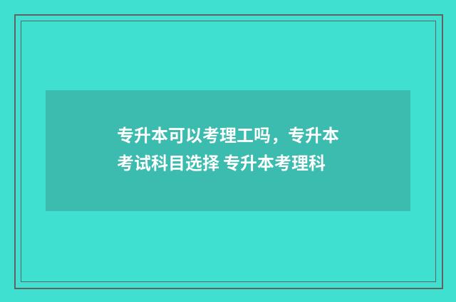 专升本可以考理工吗，专升本考试科目选择 专升本考理科
