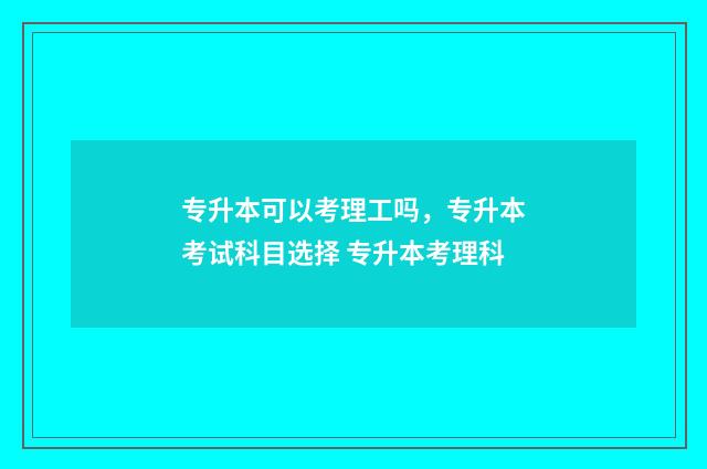 专升本可以考理工吗，专升本考试科目选择 专升本考理科